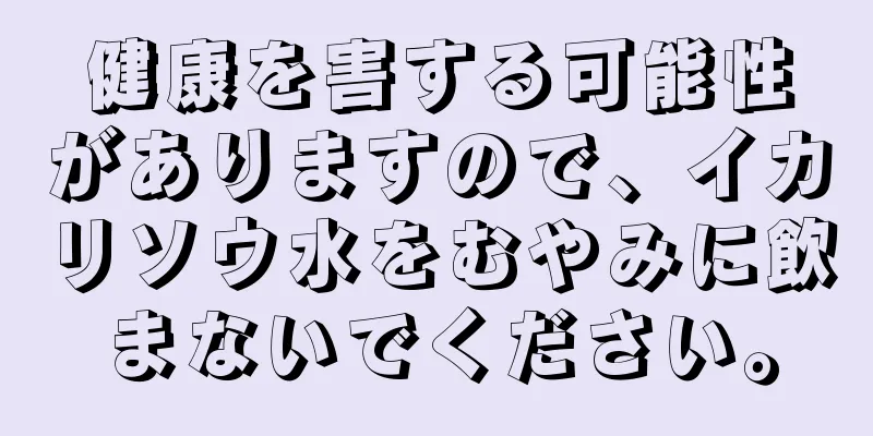 健康を害する可能性がありますので、イカリソウ水をむやみに飲まないでください。