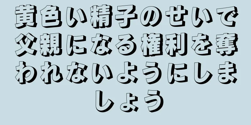 黄色い精子のせいで父親になる権利を奪われないようにしましょう