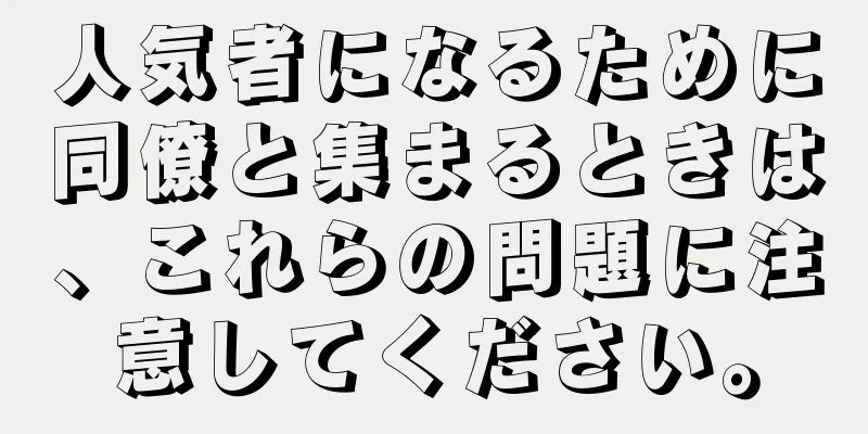 人気者になるために同僚と集まるときは、これらの問題に注意してください。