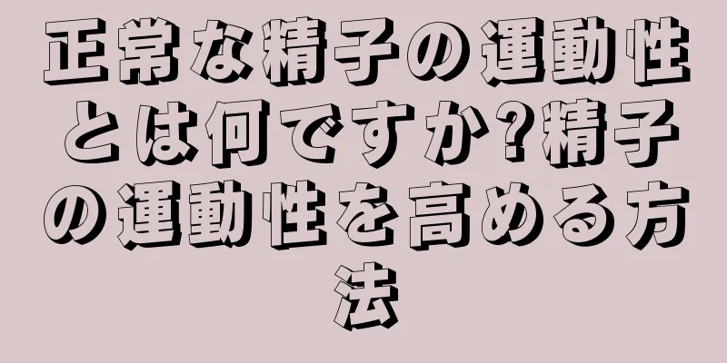 正常な精子の運動性とは何ですか?精子の運動性を高める方法