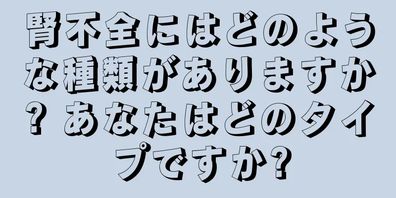 腎不全にはどのような種類がありますか? あなたはどのタイプですか?