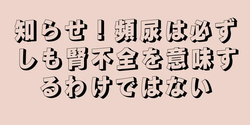 知らせ！頻尿は必ずしも腎不全を意味するわけではない