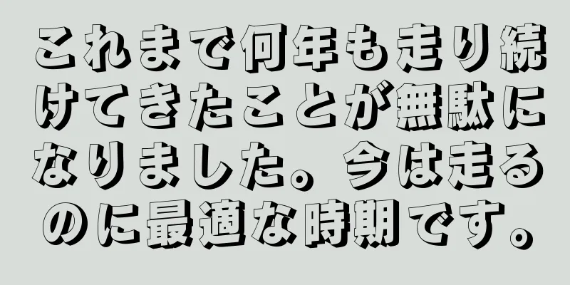 これまで何年も走り続けてきたことが無駄になりました。今は走るのに最適な時期です。