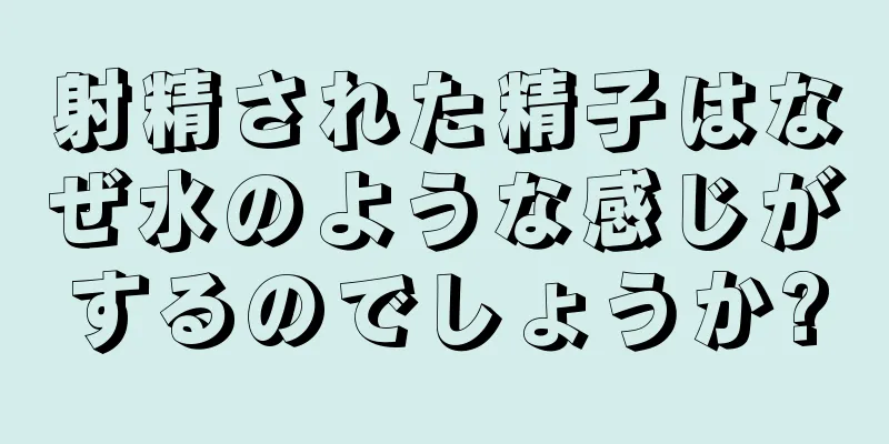 射精された精子はなぜ水のような感じがするのでしょうか?