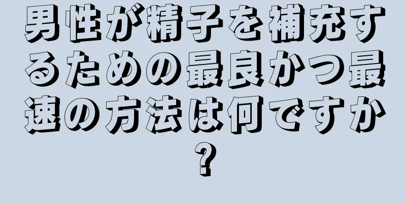 男性が精子を補充するための最良かつ最速の方法は何ですか?