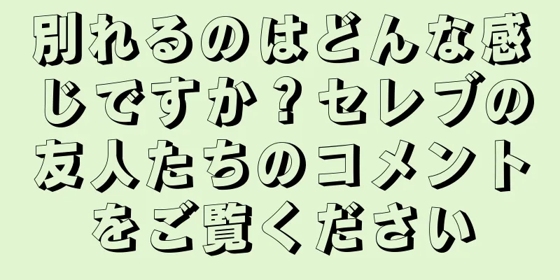 別れるのはどんな感じですか？セレブの友人たちのコメントをご覧ください