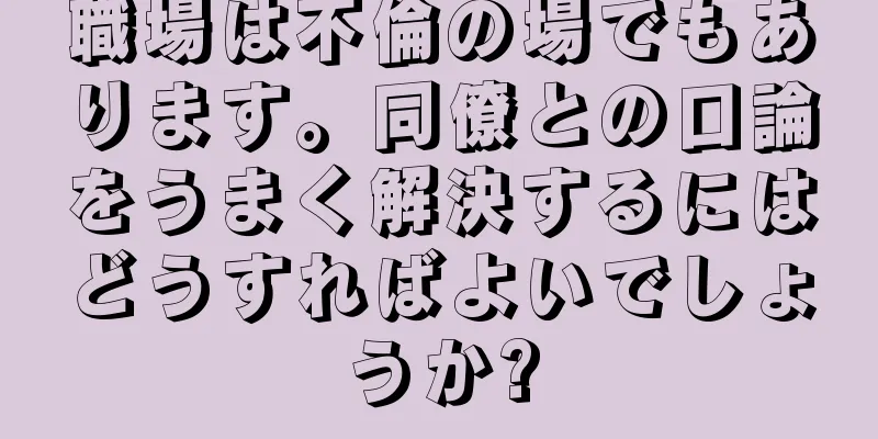 職場は不倫の場でもあります。同僚との口論をうまく解決するにはどうすればよいでしょうか?