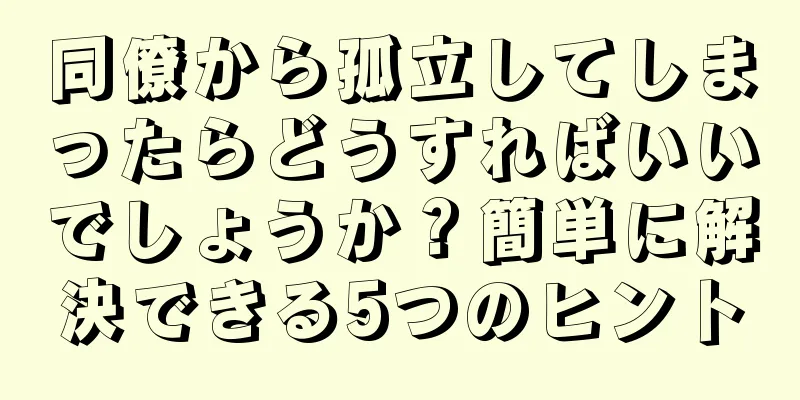 同僚から孤立してしまったらどうすればいいでしょうか？簡単に解決できる5つのヒント