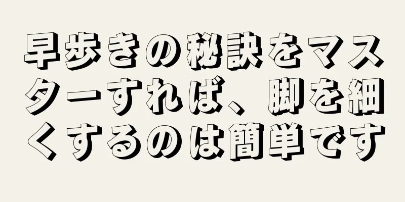 早歩きの秘訣をマスターすれば、脚を細くするのは簡単です