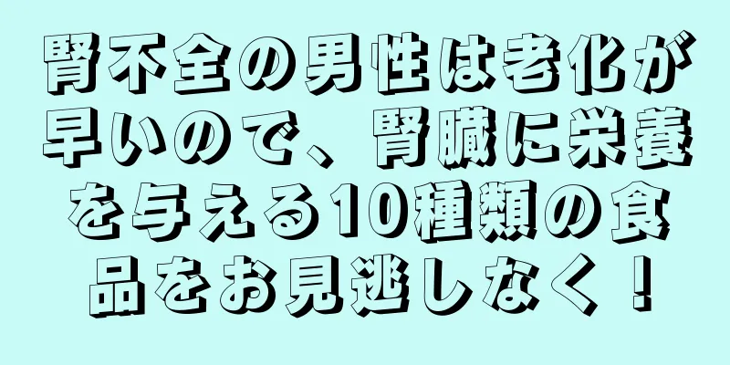 腎不全の男性は老化が早いので、腎臓に栄養を与える10種類の食品をお見逃しなく！