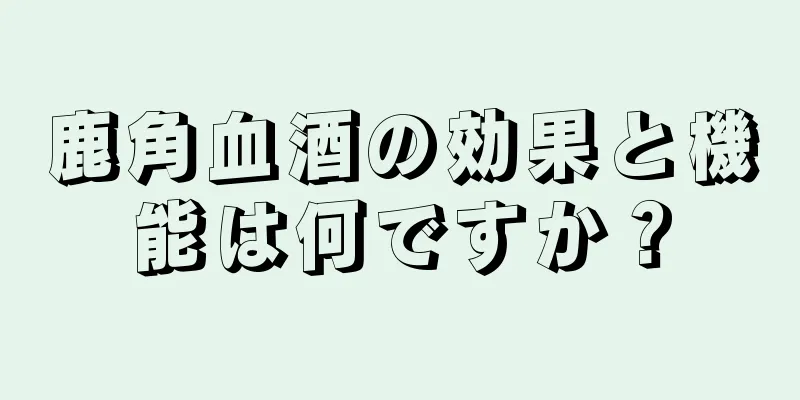 鹿角血酒の効果と機能は何ですか？