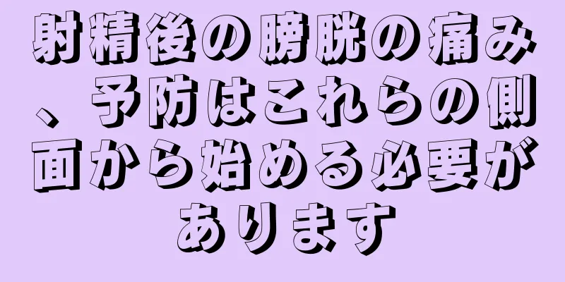 射精後の膀胱の痛み、予防はこれらの側面から始める必要があります
