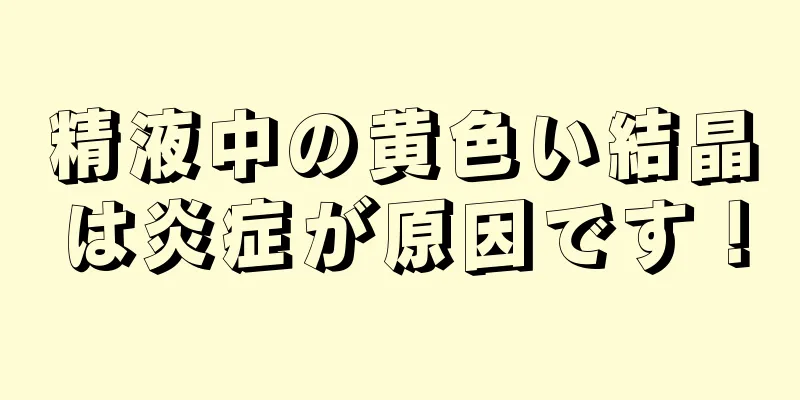 精液中の黄色い結晶は炎症が原因です！