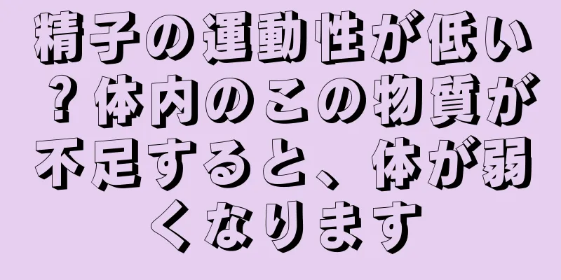 精子の運動性が低い？体内のこの物質が不足すると、体が弱くなります