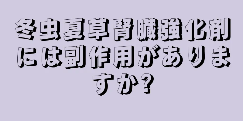 冬虫夏草腎臓強化剤には副作用がありますか?