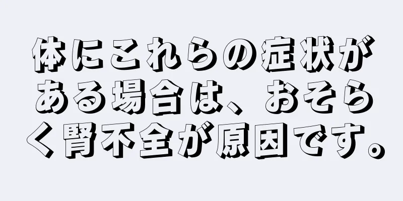 体にこれらの症状がある場合は、おそらく腎不全が原因です。