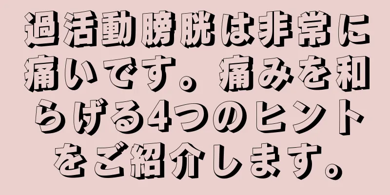 過活動膀胱は非常に痛いです。痛みを和らげる4つのヒントをご紹介します。