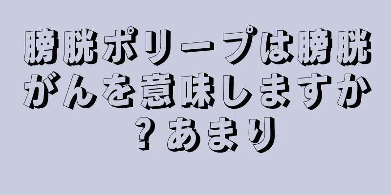 膀胱ポリープは膀胱がんを意味しますか？あまり