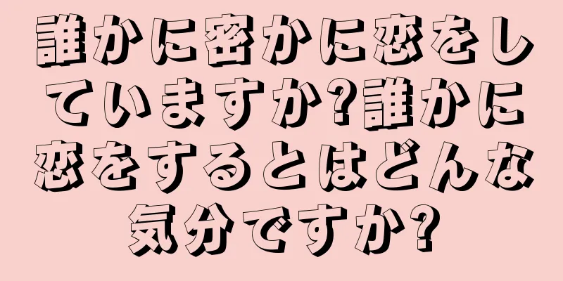 誰かに密かに恋をしていますか?誰かに恋をするとはどんな気分ですか?
