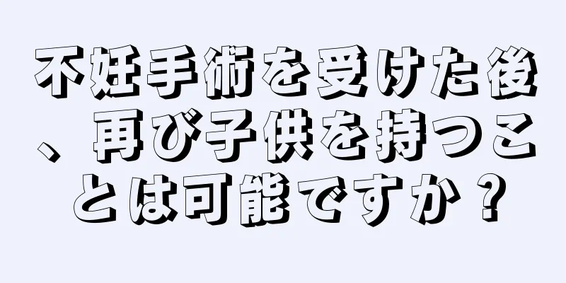 不妊手術を受けた後、再び子供を持つことは可能ですか？