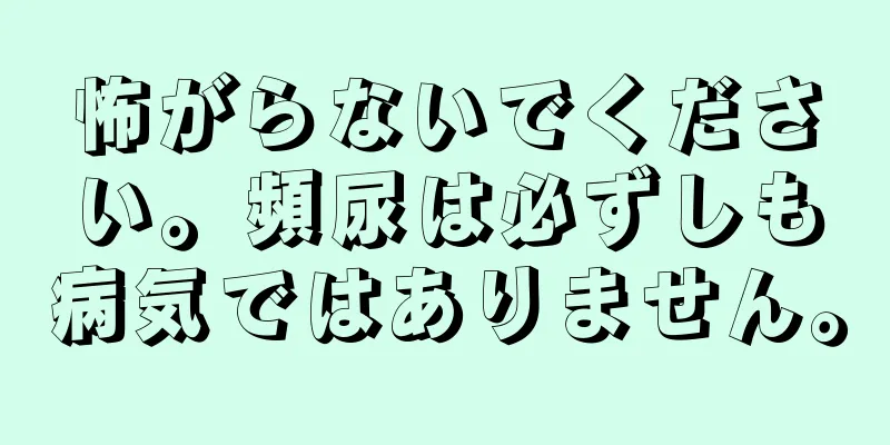 怖がらないでください。頻尿は必ずしも病気ではありません。