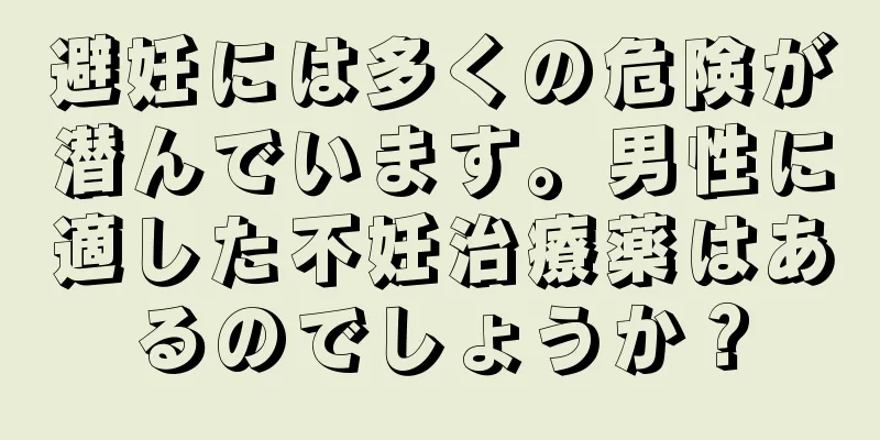 避妊には多くの危険が潜んでいます。男性に適した不妊治療薬はあるのでしょうか？