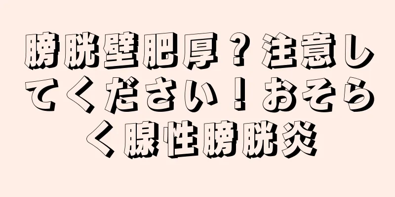 膀胱壁肥厚？注意してください！おそらく腺性膀胱炎