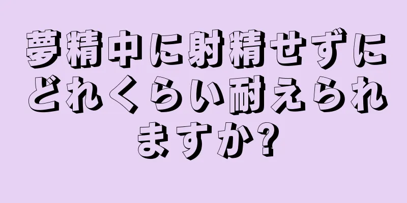 夢精中に射精せずにどれくらい耐えられますか?
