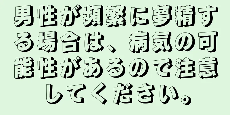 男性が頻繁に夢精する場合は、病気の可能性があるので注意してください。