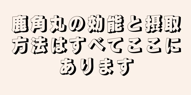 鹿角丸の効能と摂取方法はすべてここにあります