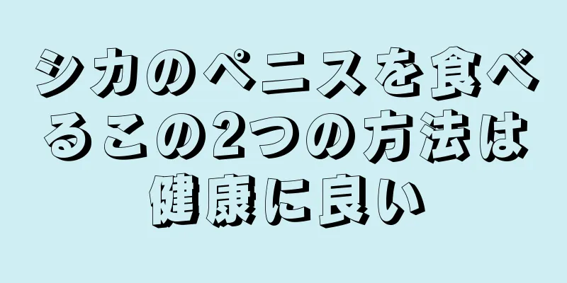 シカのペニスを食べるこの2つの方法は健康に良い