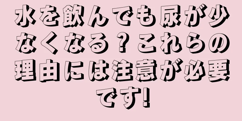 水を飲んでも尿が少なくなる？これらの理由には注意が必要です!