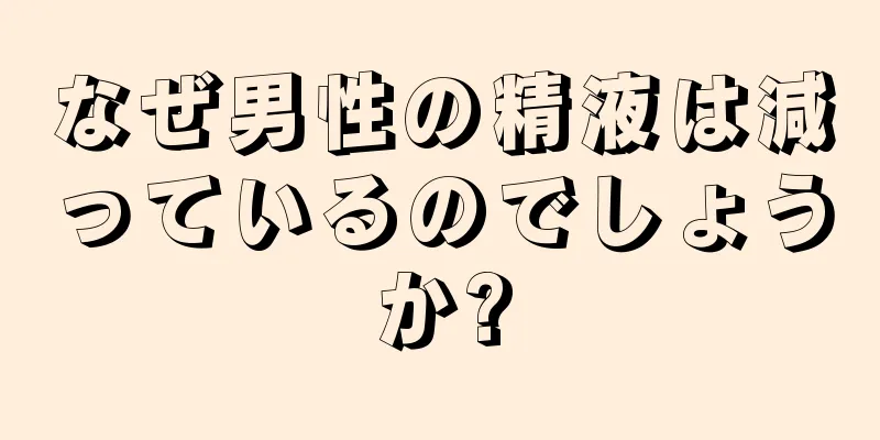 なぜ男性の精液は減っているのでしょうか?