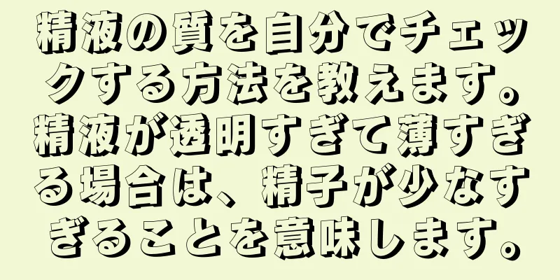 精液の質を自分でチェックする方法を教えます。精液が透明すぎて薄すぎる場合は、精子が少なすぎることを意味します。