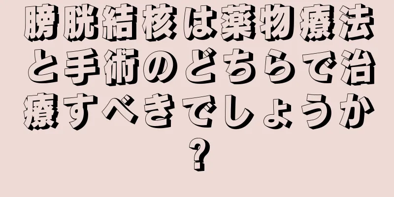 膀胱結核は薬物療法と手術のどちらで治療すべきでしょうか?