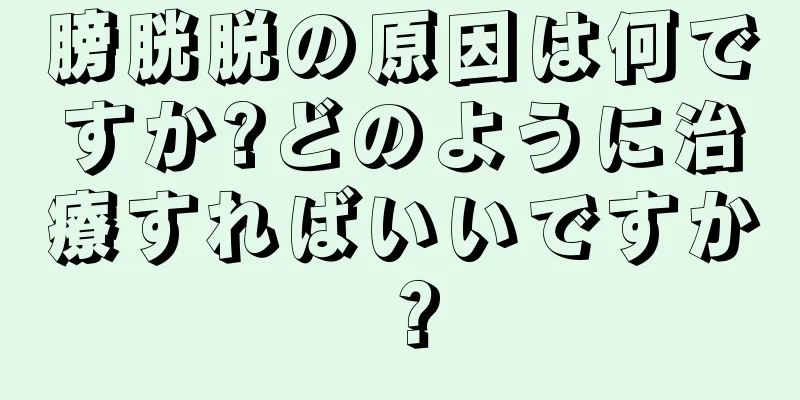 膀胱脱の原因は何ですか?どのように治療すればいいですか？