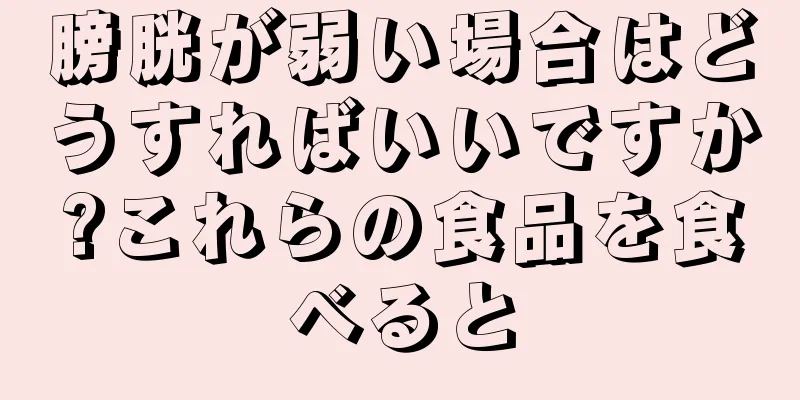 膀胱が弱い場合はどうすればいいですか?これらの食品を食べると