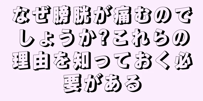 なぜ膀胱が痛むのでしょうか?これらの理由を知っておく必要がある