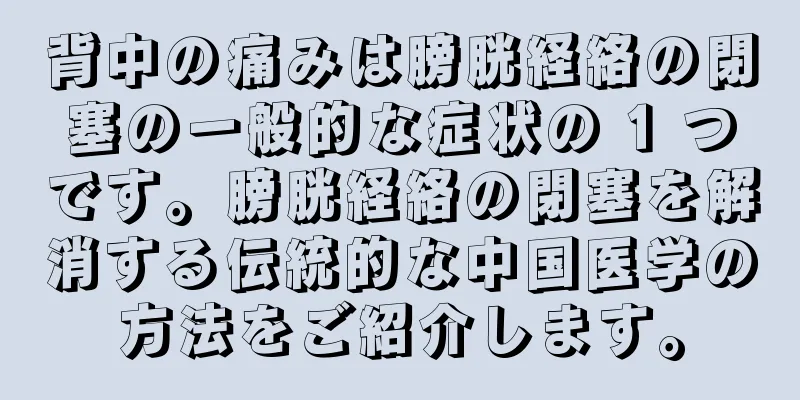 背中の痛みは膀胱経絡の閉塞の一般的な症状の 1 つです。膀胱経絡の閉塞を解消する伝統的な中国医学の方法をご紹介します。