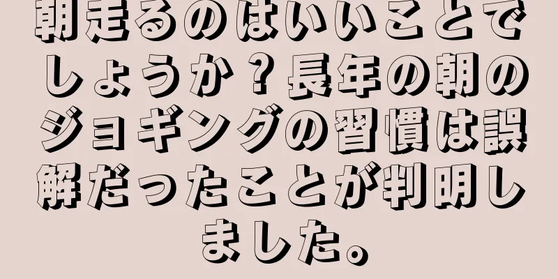 朝走るのはいいことでしょうか？長年の朝のジョギングの習慣は誤解だったことが判明しました。