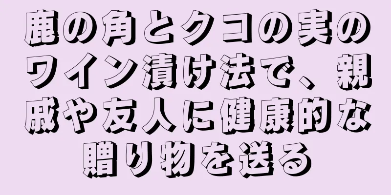 鹿の角とクコの実のワイン漬け法で、親戚や友人に健康的な贈り物を送る