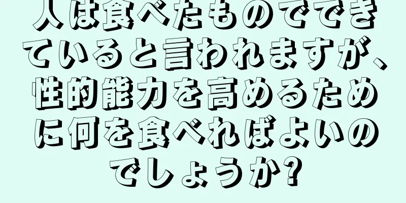 人は食べたものでできていると言われますが、性的能力を高めるために何を食べればよいのでしょうか?