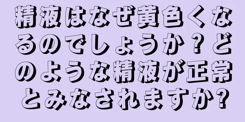 精液はなぜ黄色くなるのでしょうか？どのような精液が正常とみなされますか?