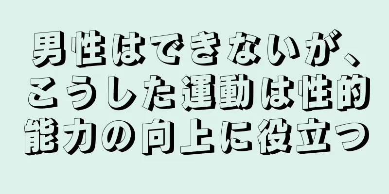 男性はできないが、こうした運動は性的能力の向上に役立つ