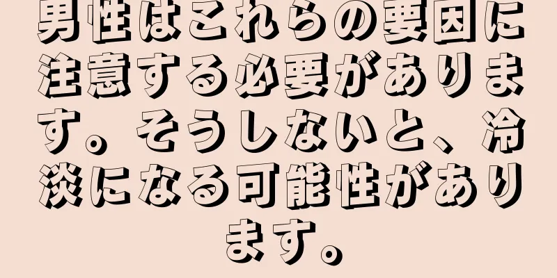 男性はこれらの要因に注意する必要があります。そうしないと、冷淡になる可能性があります。