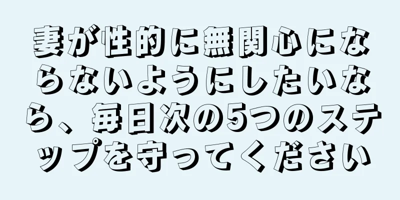 妻が性的に無関心にならないようにしたいなら、毎日次の5つのステップを守ってください