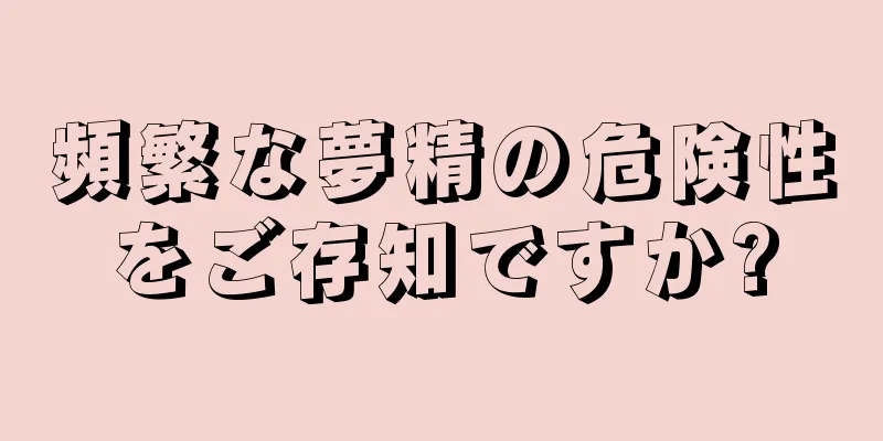 頻繁な夢精の危険性をご存知ですか?