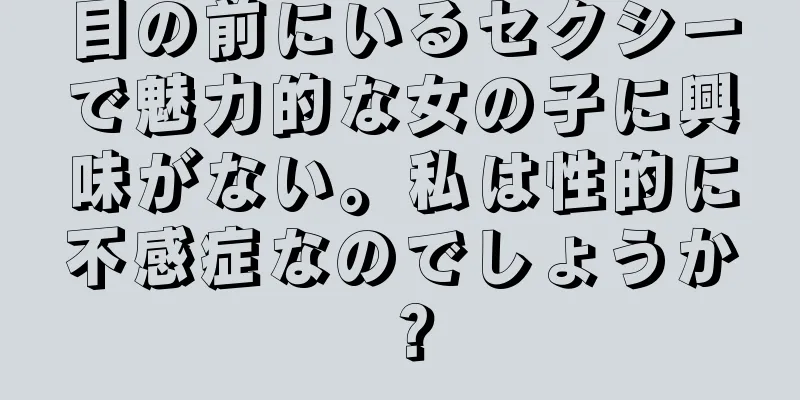 目の前にいるセクシーで魅力的な女の子に興味がない。私は性的に不感症なのでしょうか？