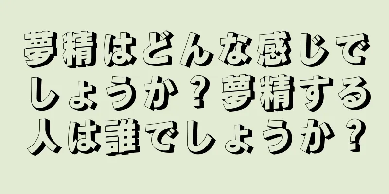 夢精はどんな感じでしょうか？夢精する人は誰でしょうか？