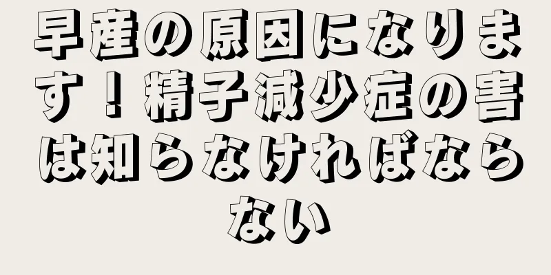 早産の原因になります！精子減少症の害は知らなければならない